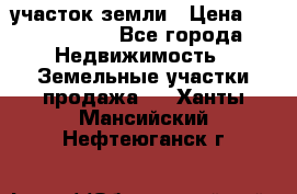 участок земли › Цена ­ 2 700 000 - Все города Недвижимость » Земельные участки продажа   . Ханты-Мансийский,Нефтеюганск г.